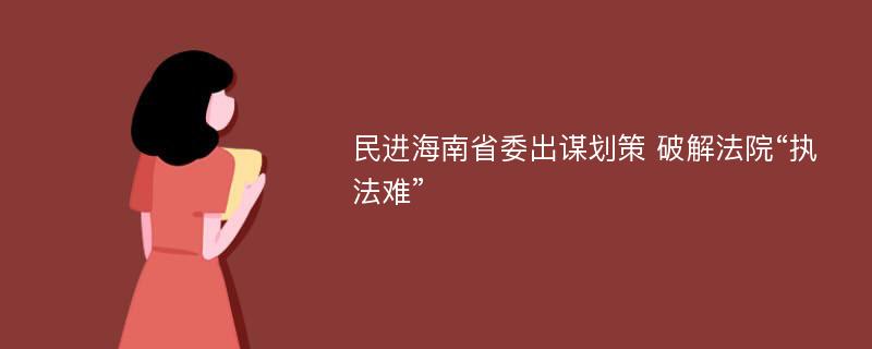 民进海南省委出谋划策 破解法院“执法难”