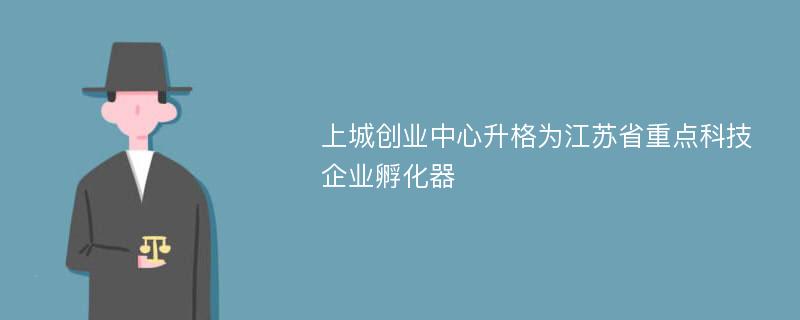上城创业中心升格为江苏省重点科技企业孵化器