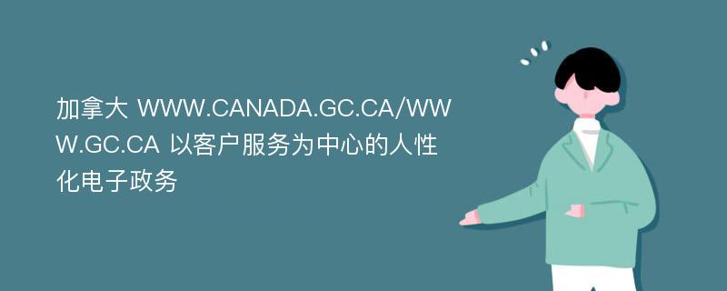 加拿大 WWW.CANADA.GC.CA/WWW.GC.CA 以客户服务为中心的人性化电子政务
