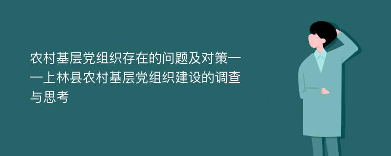农村基层党组织存在的问题及对策——上林县农村基层党组织建设的调查与思考