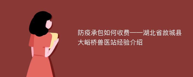 防疫承包如何收费——湖北省故城县大峪桥兽医站经验介绍