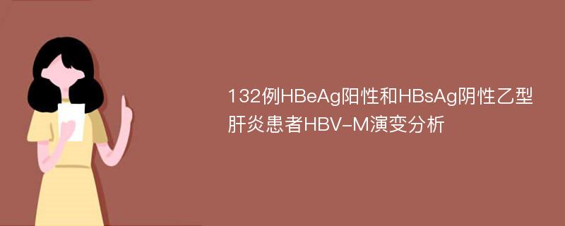 132例HBeAg阳性和HBsAg阴性乙型肝炎患者HBV-M演变分析