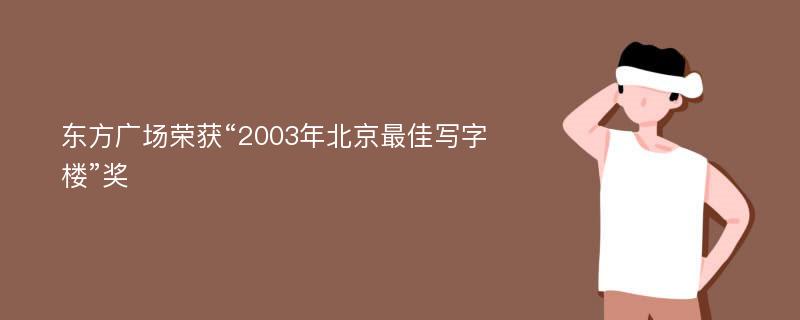 东方广场荣获“2003年北京最佳写字楼”奖