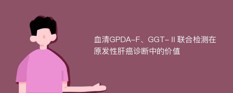 血清GPDA-F、GGT-Ⅱ联合检测在原发性肝癌诊断中的价值