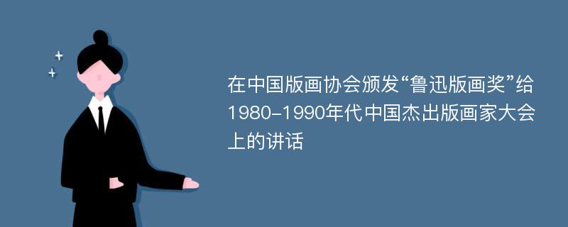在中国版画协会颁发“鲁迅版画奖”给1980-1990年代中国杰出版画家大会上的讲话